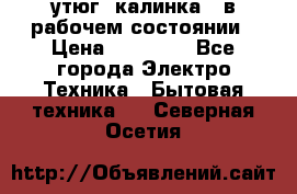 утюг -калинка , в рабочем состоянии › Цена ­ 15 000 - Все города Электро-Техника » Бытовая техника   . Северная Осетия